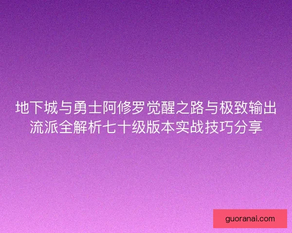 地下城与勇士阿修罗觉醒之路与极致输出流派全解析七十级版本实战技巧分享