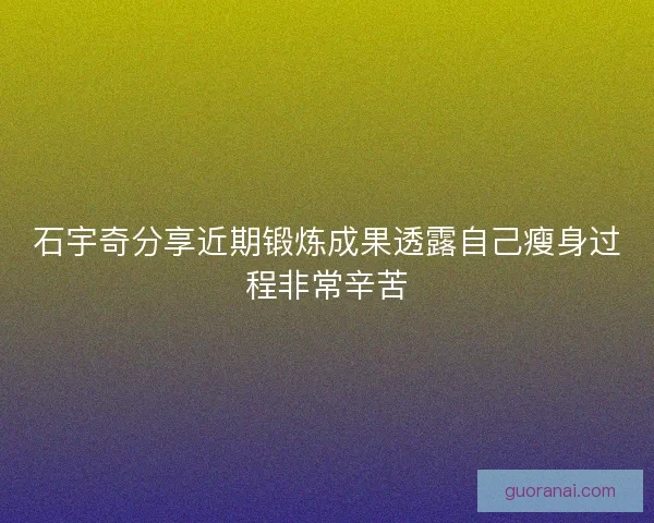 石宇奇分享近期锻炼成果透露自己瘦身过程非常辛苦