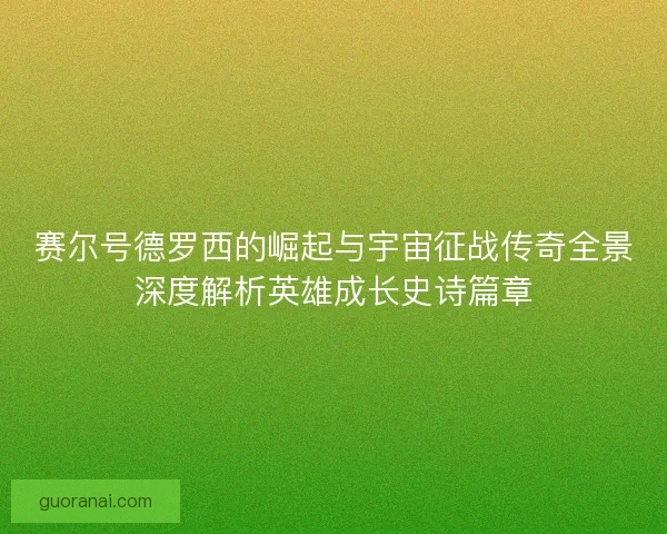 赛尔号德罗西的崛起与宇宙征战传奇全景深度解析英雄成长史诗篇章