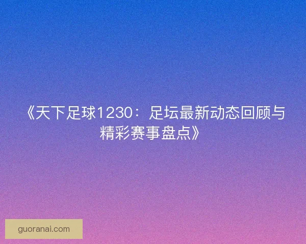 《天下足球1230：足坛最新动态回顾与精彩赛事盘点》